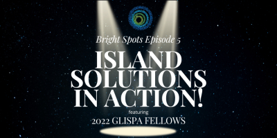 Island Bright Spot Event Series Episode 5: Island Solutions in Action! ft. the 2022 GLISPA Fellows